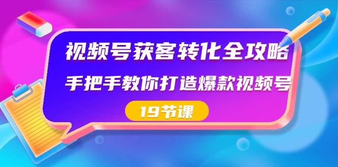 视频号-获客转化全攻略，手把手教你打造爆款视频号（19节课）-往来项目网