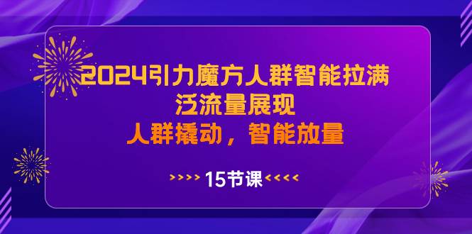 2024引力魔方人群智能拉满，泛流量展现，人群撬动，智能放量-往来项目网