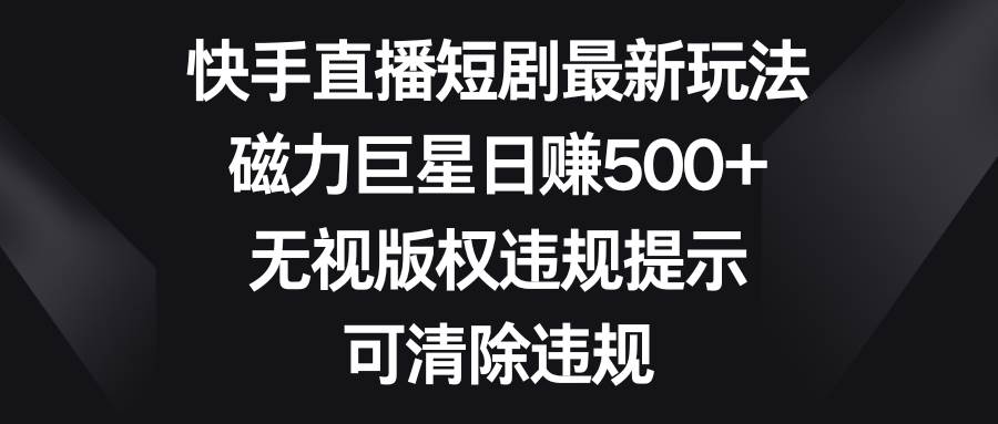 快手直播短剧最新玩法，磁力巨星日赚500+，无视版权违规提示，可清除违规-往来项目网