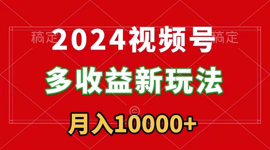 2024视频号多收益新玩法，每天5分钟，月入1w+，新手小白都能简单上手-往来项目网