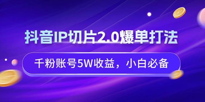 抖音IP切片2.0爆单打法，千粉账号5W收益，小白必备-往来项目网