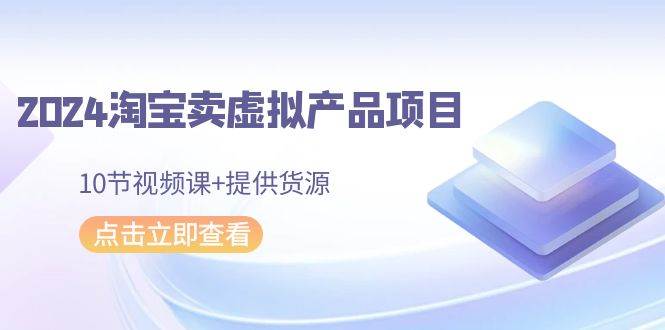 2024淘宝卖虚拟产品项目，10节视频课+提供货源-往来项目网