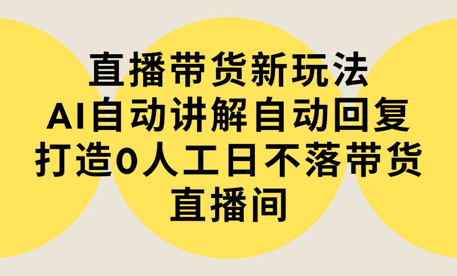 直播带货新玩法，AI自动讲解自动回复 打造0人工日不落带货直播间-教程+软件-往来项目网