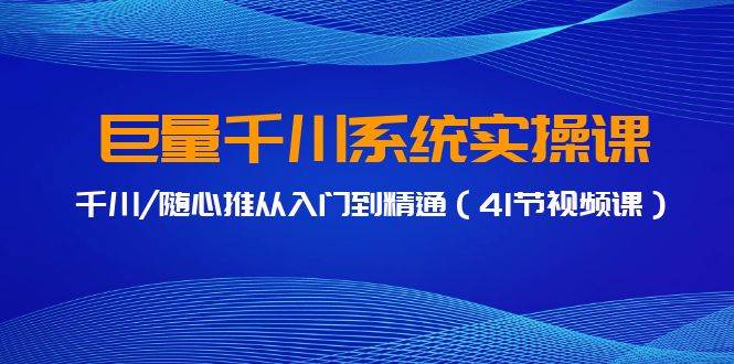 巨量千川系统实操课，千川/随心推从入门到精通（41节视频课）-往来项目网