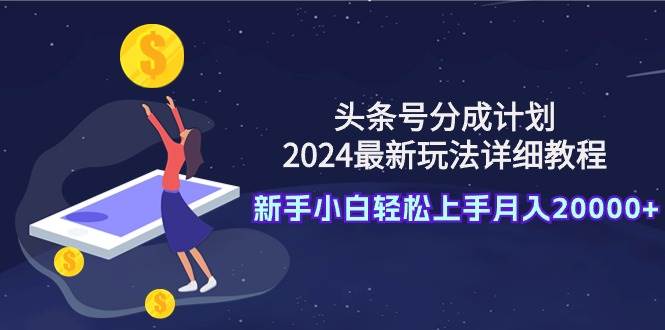 头条号分成计划：2024最新玩法详细教程，新手小白轻松上手月入20000+-往来项目网