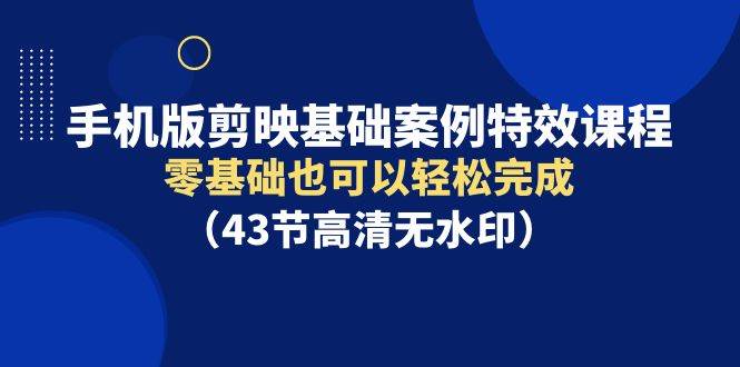 手机版剪映基础案例特效课程，零基础也可以轻松完成（43节高清无水印）-往来项目网