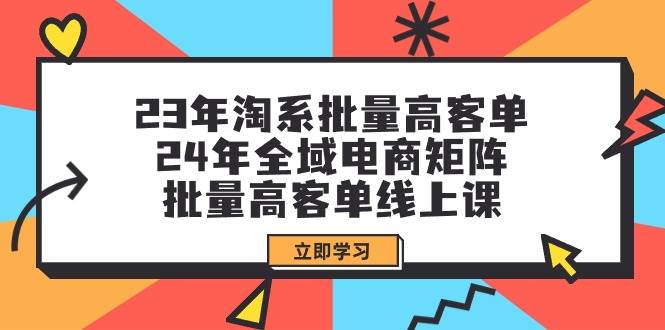 23年淘系批量高客单+24年全域电商矩阵，批量高客单线上课（109节课）-往来项目网