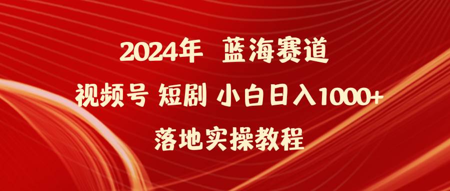 2024年蓝海赛道视频号短剧 小白日入1000+落地实操教程-往来项目网