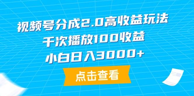 视频号分成2.0高收益玩法，千次播放100收益，小白日入3000+-往来项目网