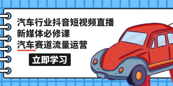 汽车行业 抖音短视频-直播新媒体必修课，汽车赛道流量运营（118节课）-往来项目网