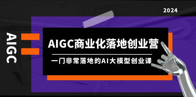 AIGC-商业化落地创业营，一门非常落地的AI大模型创业课（8节课+资料）-往来项目网