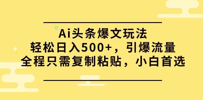 Ai头条爆文玩法，轻松日入500+，引爆流量全程只需复制粘贴，小白首选-往来项目网