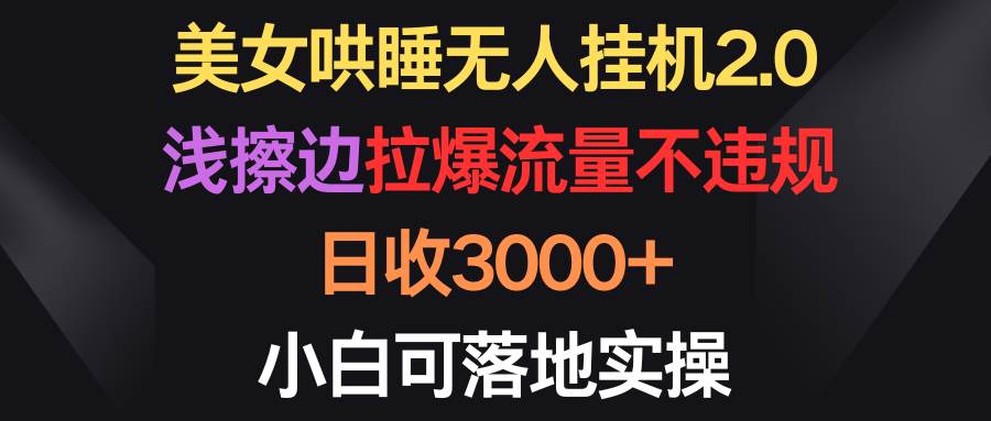 美女哄睡无人挂机2.0，浅擦边拉爆流量不违规，日收3000+，小白可落地实操-往来项目网