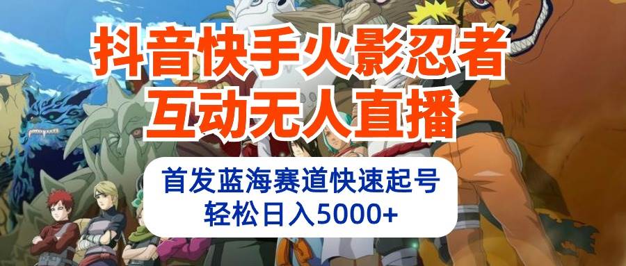 抖音快手火影忍者互动无人直播 蓝海赛道快速起号 日入5000+教程+软件+素材-往来项目网