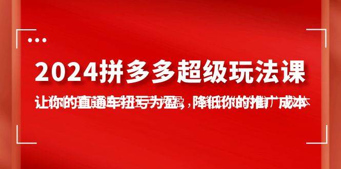 2024拼多多-超级玩法课，让你的直通车扭亏为盈，降低你的推广成本-7节课-往来项目网