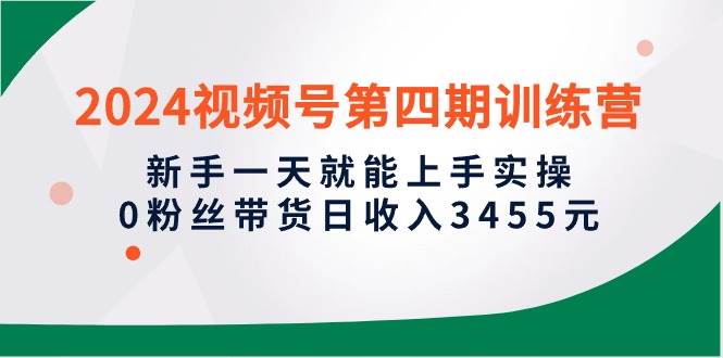 2024视频号第四期训练营，新手一天就能上手实操，0粉丝带货日收入3455元-往来项目网