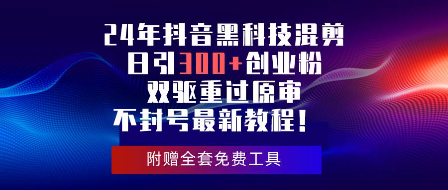 24年抖音黑科技混剪日引300+创业粉，双驱重过原审不封号最新教程！-往来项目网