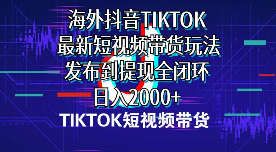 海外短视频带货，最新短视频带货玩法发布到提现全闭环，日入2000+-往来项目网