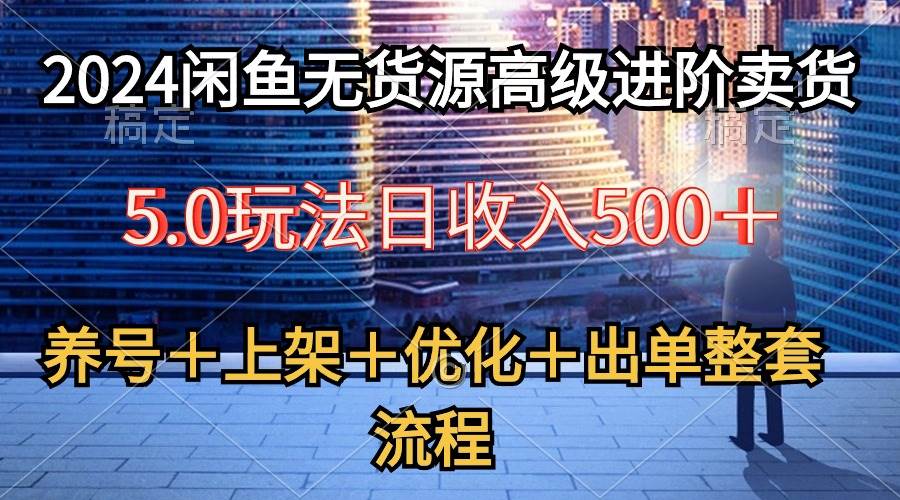 2024闲鱼无货源高级进阶卖货5.0，养号＋选品＋上架＋优化＋出单整套流程-往来项目网