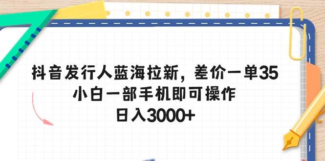 抖音发行人蓝海拉新，差价一单35，小白一部手机即可操作，日入3000+-往来项目网