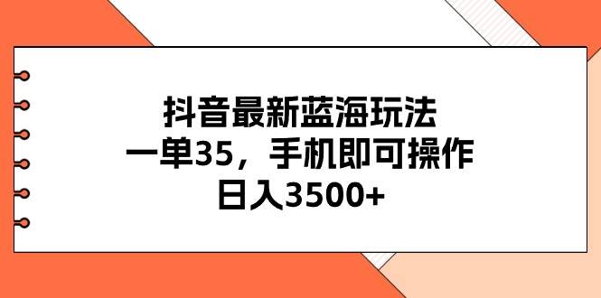 抖音最新蓝海玩法，一单35，手机即可操作，日入3500+，不了解一下真是…-往来项目网