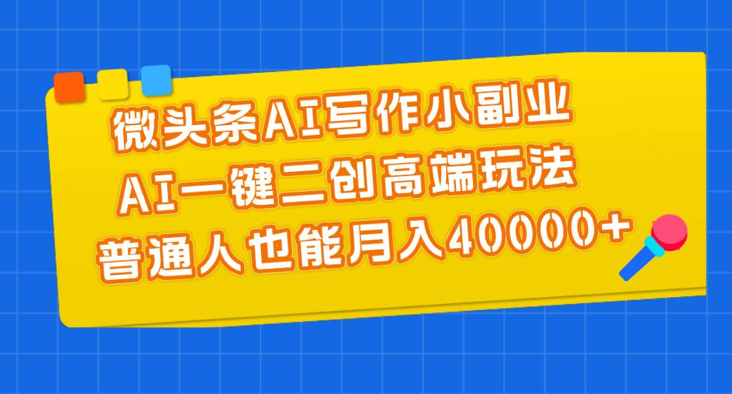 微头条AI写作小副业，AI一键二创高端玩法 普通人也能月入40000+-往来项目网