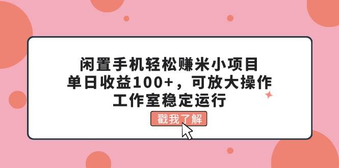 闲置手机轻松赚米小项目，单日收益100+，可放大操作，工作室稳定运行-往来项目网