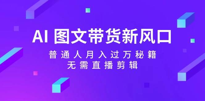 AI 图文带货新风口：普通人月入过万秘籍，无需直播剪辑-往来项目网